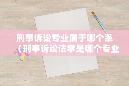 刑事訴訟專業(yè)屬于哪個系（刑事訴訟法學是哪個專業(yè)）