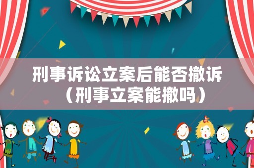 刑事訴訟立案后能否撤訴（刑事立案能撤嗎）