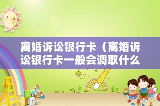 離婚訴訟銀行卡（離婚訴訟銀行卡一般會調(diào)取什么）