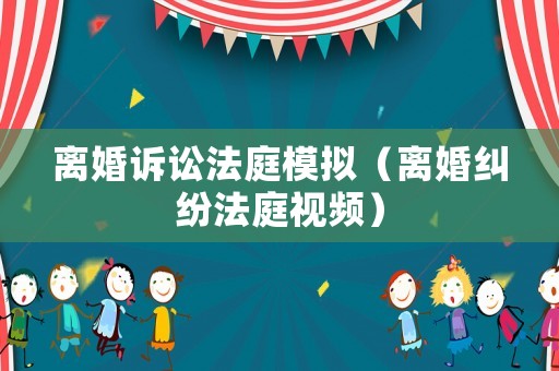 離婚訴訟法庭模擬（離婚糾紛法庭視頻）