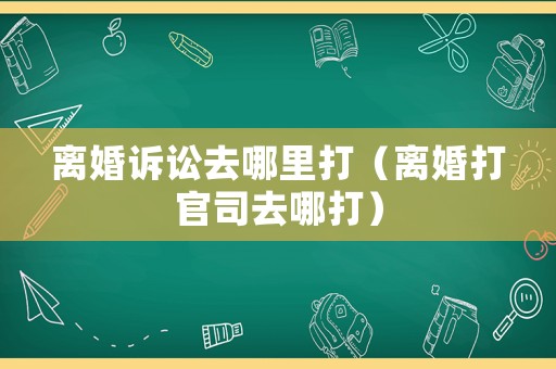 離婚訴訟去哪里打（離婚打官司去哪打）
