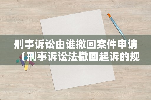 刑事訴訟由誰(shuí)撤回案件申請(qǐng)（刑事訴訟法撤回起訴的規(guī)定）