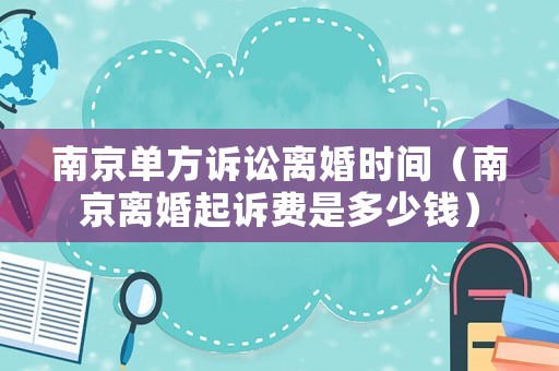 南京單方訴訟離婚時間（南京離婚起訴費是多少錢）