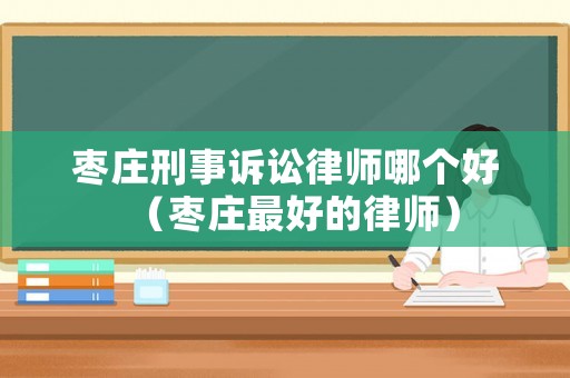 棗莊刑事訴訟律師哪個(gè)好（棗莊最好的律師）