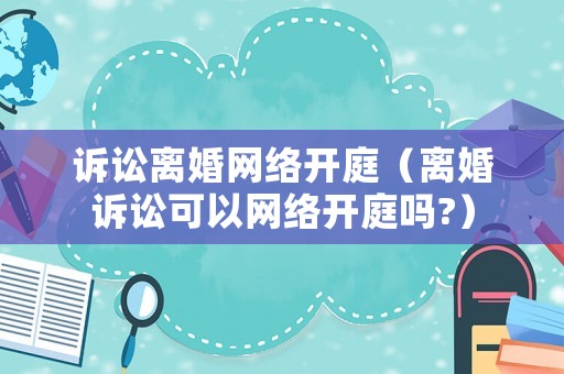 訴訟離婚網(wǎng)絡(luò)開庭（離婚訴訟可以網(wǎng)絡(luò)開庭嗎?）