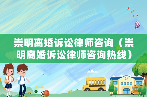 崇明離婚訴訟律師咨詢（崇明離婚訴訟律師咨詢熱線）