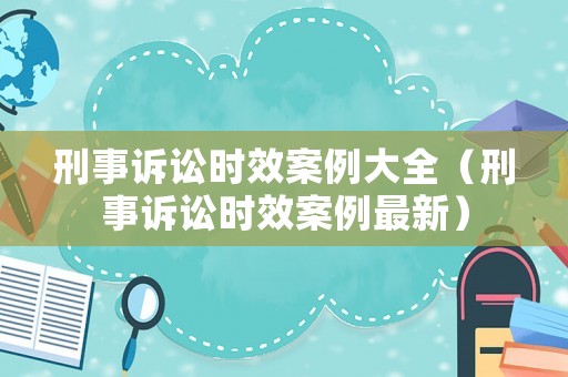 刑事訴訟時(shí)效案例大全（刑事訴訟時(shí)效案例最新）
