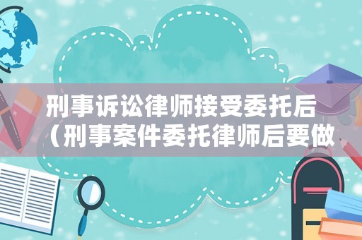 刑事訴訟律師接受委托后（刑事案件委托律師后要做什么）