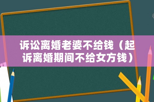 訴訟離婚老婆不給錢（起訴離婚期間不給女方錢）