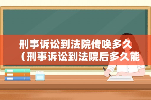 刑事訴訟到法院傳喚多久（刑事訴訟到法院后多久能開庭）