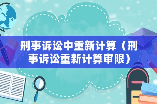刑事訴訟中重新計(jì)算（刑事訴訟重新計(jì)算審限）