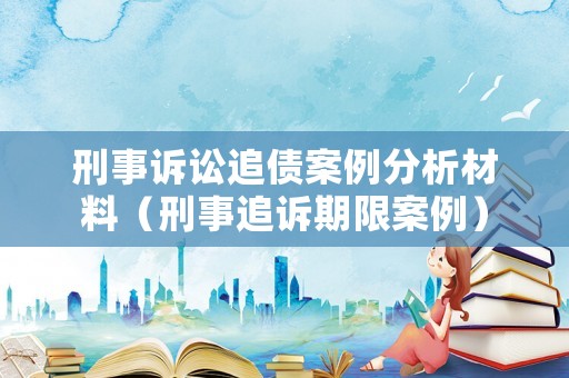 刑事訴訟追債案例分析材料（刑事追訴期限案例）