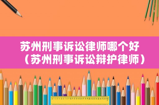 蘇州刑事訴訟律師哪個(gè)好（蘇州刑事訴訟辯護(hù)律師）