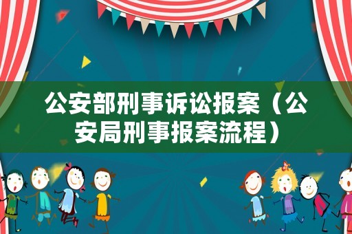 公安部刑事訴訟報(bào)案（公安局刑事報(bào)案流程）