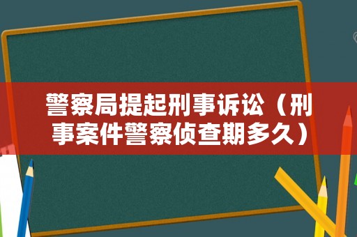 警察局提起刑事訴訟（刑事案件警察偵查期多久）