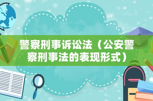 警察刑事訴訟法（公安警察刑事法的表現(xiàn)形式）