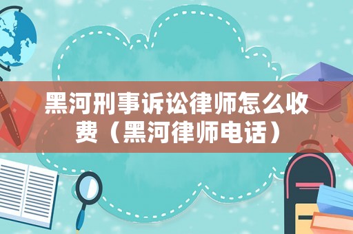 黑河刑事訴訟律師怎么收費(fèi)（黑河律師電話）