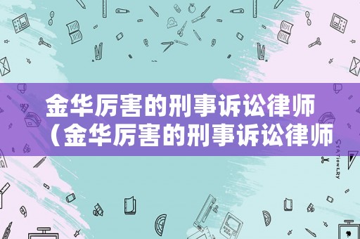 金華厲害的刑事訴訟律師（金華厲害的刑事訴訟律師有哪些）