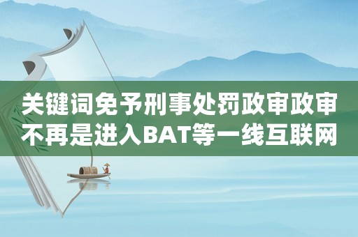 關(guān)鍵詞免予刑事處罰政審政審不再是進入BAT等一線互聯(lián)網(wǎng)公司的絆腳石