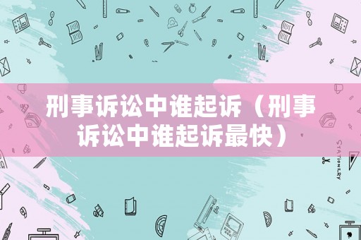 刑事訴訟中誰(shuí)起訴（刑事訴訟中誰(shuí)起訴最快）