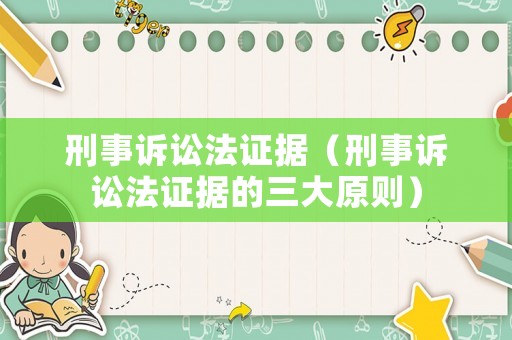 刑事訴訟法證據(jù)（刑事訴訟法證據(jù)的三大原則）