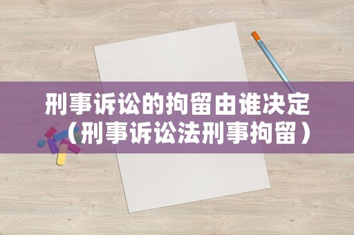 刑事訴訟的拘留由誰(shuí)決定（刑事訴訟法刑事拘留）