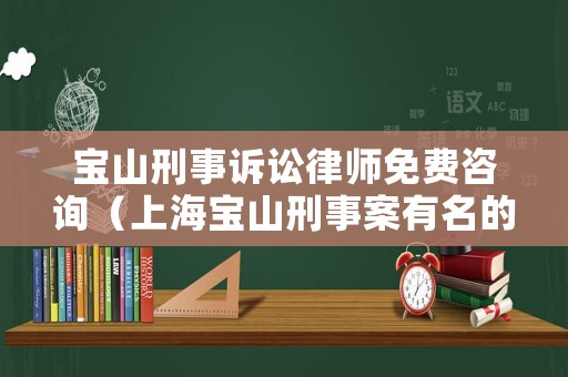 寶山刑事訴訟律師免費(fèi)咨詢（上海寶山刑事案有名的律師）