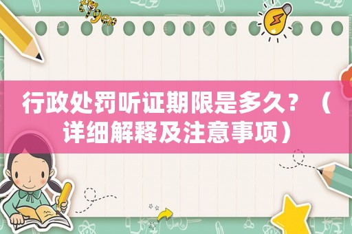行政處罰聽證期限是多久？（詳細(xì)解釋及注意事項(xiàng)）