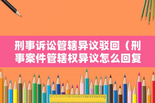 刑事訴訟管轄異議駁回（刑事案件管轄權(quán)異議怎么回復(fù)）