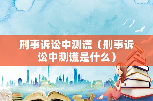 刑事訴訟中測謊（刑事訴訟中測謊是什么）