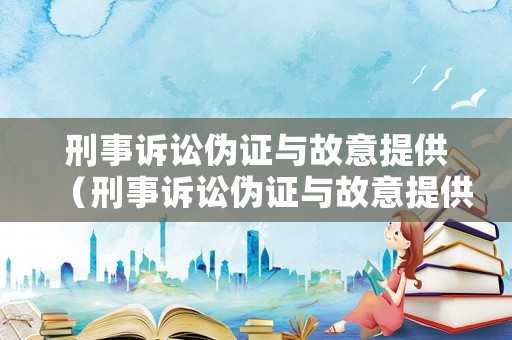 刑事訴訟偽證與故意提供（刑事訴訟偽證與故意提供的區(qū)別）