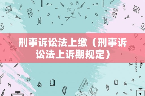 刑事訴訟法上繳（刑事訴訟法上訴期規(guī)定）