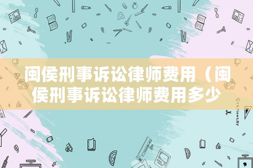 閩侯刑事訴訟律師費(fèi)用（閩侯刑事訴訟律師費(fèi)用多少）