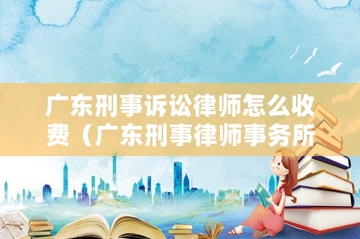 廣東刑事訴訟律師怎么收費(fèi)（廣東刑事律師事務(wù)所）