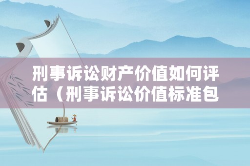 刑事訴訟財(cái)產(chǎn)價(jià)值如何評(píng)估（刑事訴訟價(jià)值標(biāo)準(zhǔn)包括）