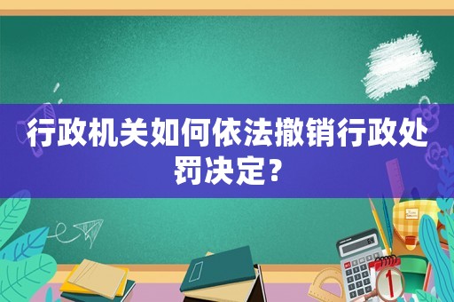 行政機關(guān)如何依法撤銷行政處罰決定？