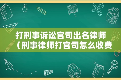 打刑事訴訟官司出名律師（刑事律師打官司怎么收費(fèi)）