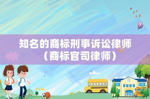 知名的商標(biāo)刑事訴訟律師（商標(biāo)官司律師）
