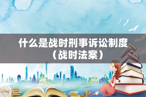 什么是戰(zhàn)時刑事訴訟制度（戰(zhàn)時法案）