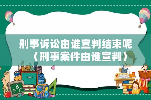 刑事訴訟由誰宣判結(jié)束呢（刑事案件由誰宣判）