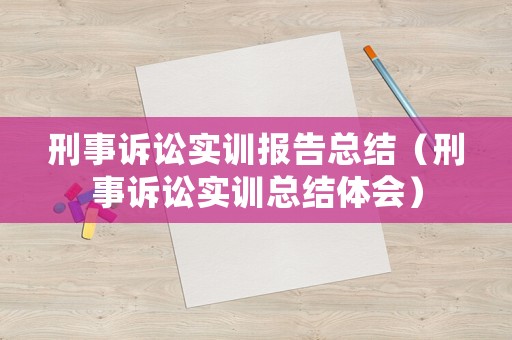 刑事訴訟實訓(xùn)報告總結(jié)（刑事訴訟實訓(xùn)總結(jié)體會）