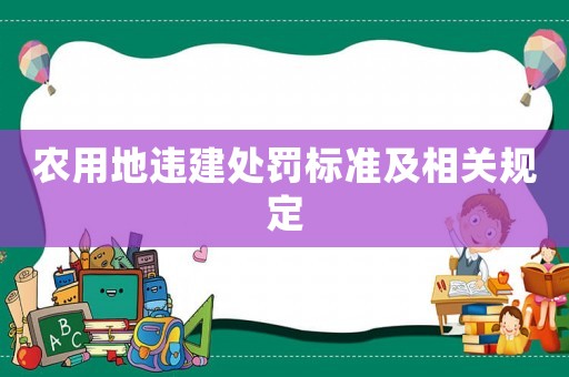 農(nóng)用地違建處罰標(biāo)準(zhǔn)及相關(guān)規(guī)定
