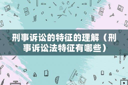 刑事訴訟的特征的理解（刑事訴訟法特征有哪些）