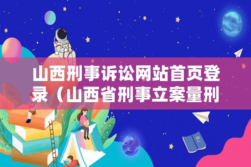 山西刑事訴訟網(wǎng)站首頁登錄（山西省刑事立案量刑最新標準2020）