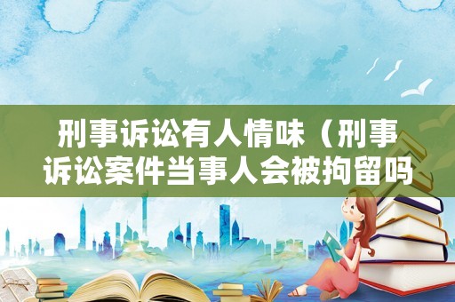刑事訴訟有人情味（刑事訴訟案件當事人會被拘留嗎?）