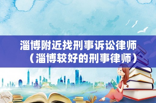 淄博附近找刑事訴訟律師（淄博較好的刑事律師）