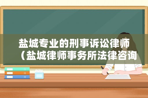 鹽城專業(yè)的刑事訴訟律師（鹽城律師事務(wù)所法律咨詢）