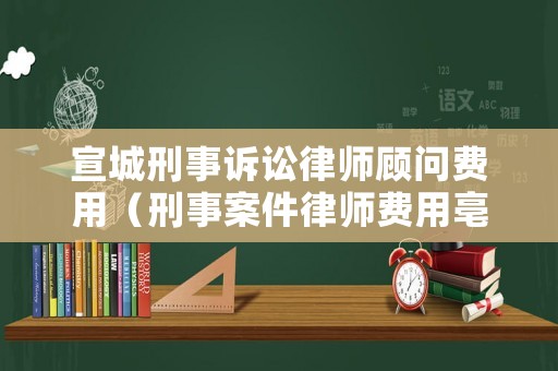 宣城刑事訴訟律師顧問(wèn)費(fèi)用（刑事案件律師費(fèi)用亳州）