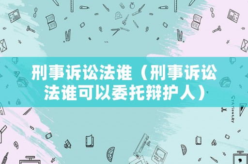刑事訴訟法誰(shuí)（刑事訴訟法誰(shuí)可以委托辯護(hù)人）