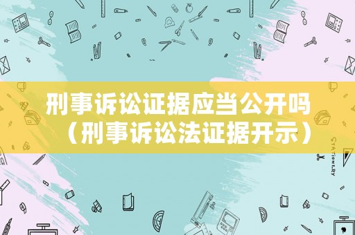 刑事訴訟證據(jù)應當公開嗎（刑事訴訟法證據(jù)開示）